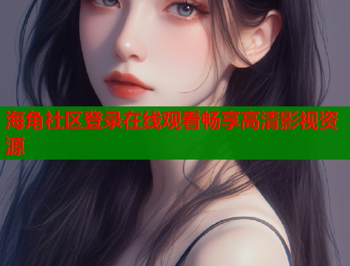 海角社区登录在线观看畅享高清影视资源