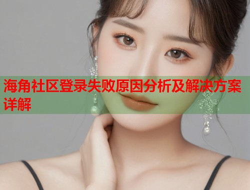 海角社区登录失败原因分析及解决方案详解