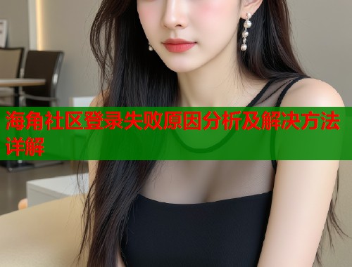 海角社区登录失败原因分析及解决方法详解