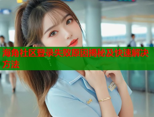 海角社区登录失败原因揭秘及快速解决方法