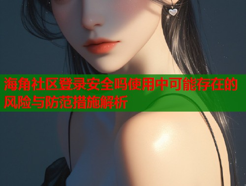 海角社区登录安全吗使用中可能存在的风险与防范措施解析