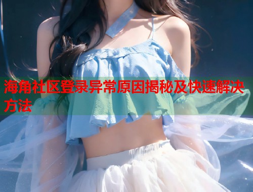 海角社区登录异常原因揭秘及快速解决方法
