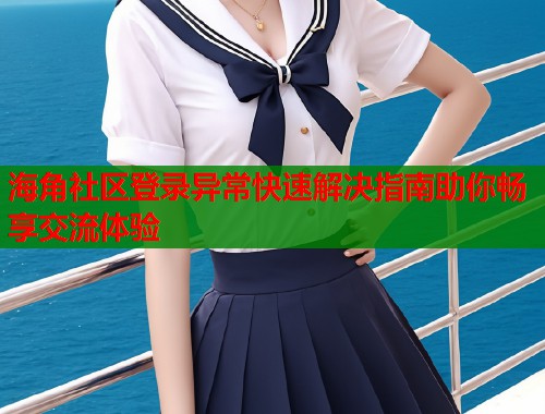 海角社区登录异常快速解决指南助你畅享交流体验