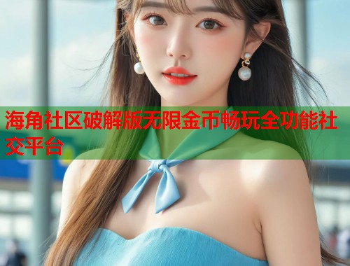 海角社区破解版无限金币畅玩全功能社交平台