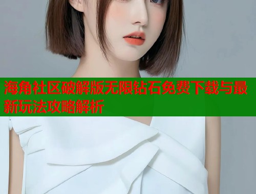 海角社区破解版无限钻石免费下载与最新玩法攻略解析