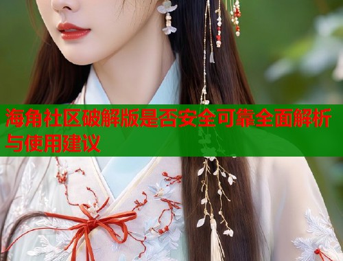 海角社区破解版是否安全可靠全面解析与使用建议