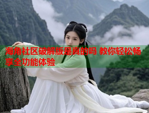 海角社区破解版是真的吗 教你轻松畅享全功能体验