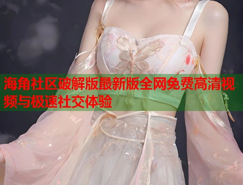 海角社区破解版最新版全网免费高清视频与极速社交体验
