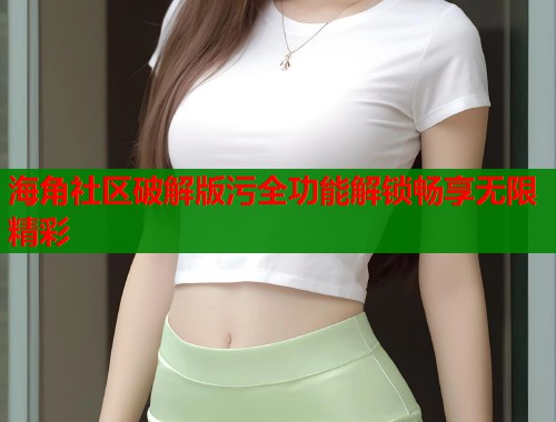 海角社区破解版污全功能解锁畅享无限精彩