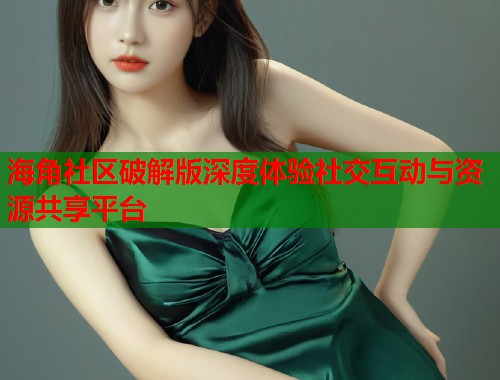 海角社区破解版深度体验社交互动与资源共享平台