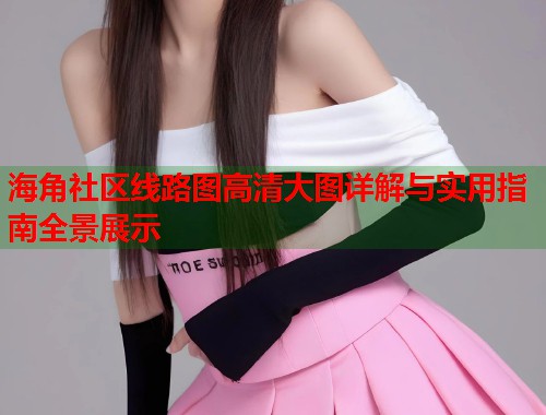 海角社区线路图高清大图详解与实用指南全景展示
