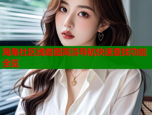 海角社区线路图高清导航快速查找功能全览