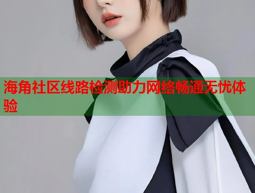 海角社区线路检测助力网络畅通无忧体验