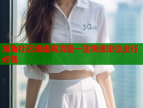 海角社区线路高清图一览快速定位出行必备