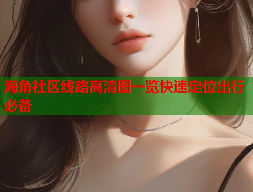 海角社区线路高清图一览快速定位出行必备