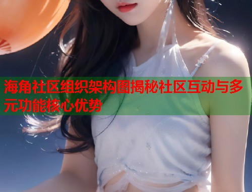 海角社区组织架构图揭秘社区互动与多元功能核心优势