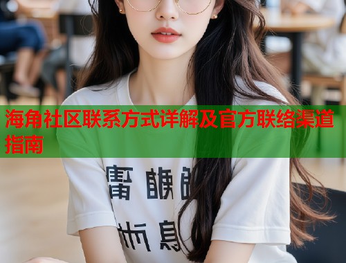 海角社区联系方式详解及官方联络渠道指南