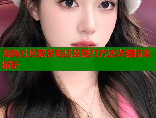 海角社区联系电话及拨打方法详细指南解析