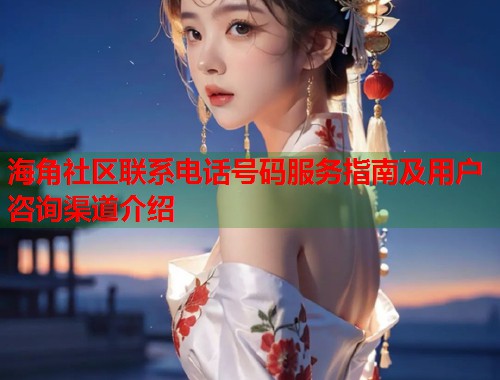 海角社区联系电话号码服务指南及用户咨询渠道介绍