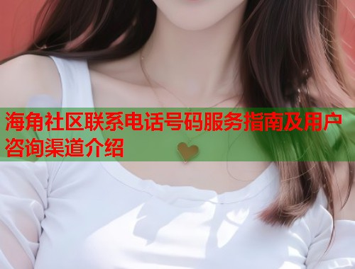 海角社区联系电话号码服务指南及用户咨询渠道介绍