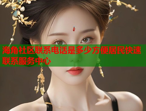 海角社区联系电话是多少方便居民快速联系服务中心