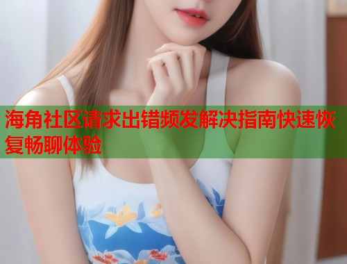 海角社区请求出错频发解决指南快速恢复畅聊体验