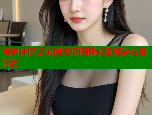 海角社区请求错误原因解析及解决方案探讨