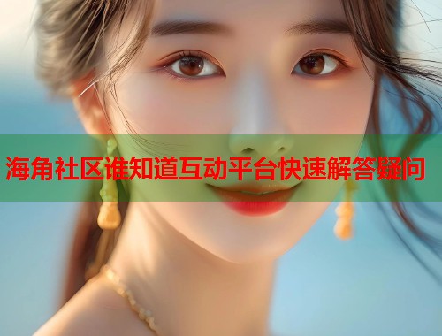 海角社区谁知道互动平台快速解答疑问