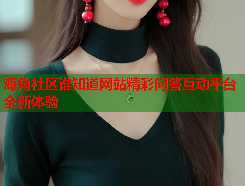 海角社区谁知道网站精彩问答互动平台全新体验