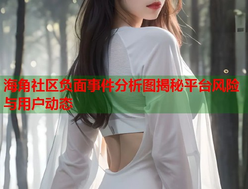 海角社区负面事件分析图揭秘平台风险与用户动态