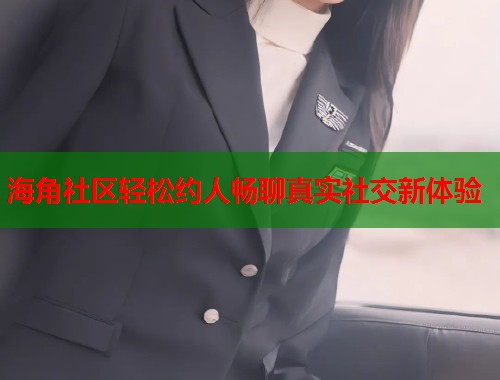 海角社区轻松约人畅聊真实社交新体验