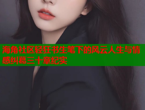 海角社区轻狂书生笔下的风云人生与情感纠葛三十章纪实