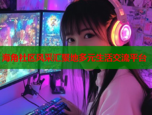 海角社区风采汇聚地多元生活交流平台