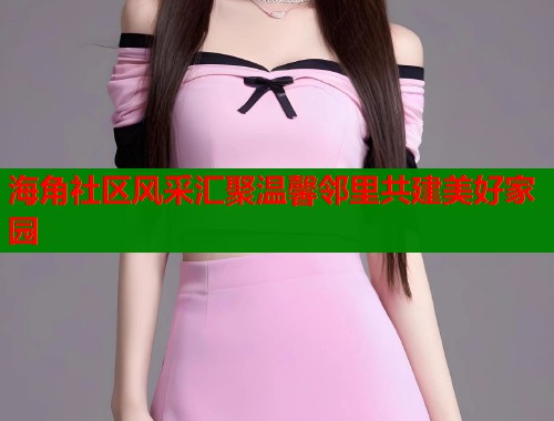海角社区风采汇聚温馨邻里共建美好家园