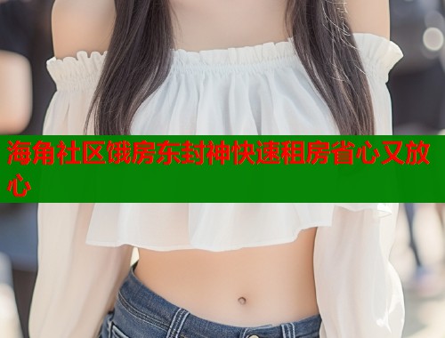 海角社区饿房东封神快速租房省心又放心