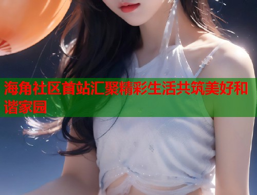 海角社区首站汇聚精彩生活共筑美好和谐家园