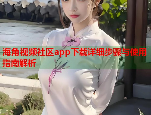 海角视频社区app下载详细步骤与使用指南解析