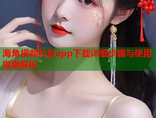 海角视频社区app下载详细步骤与使用指南解析
