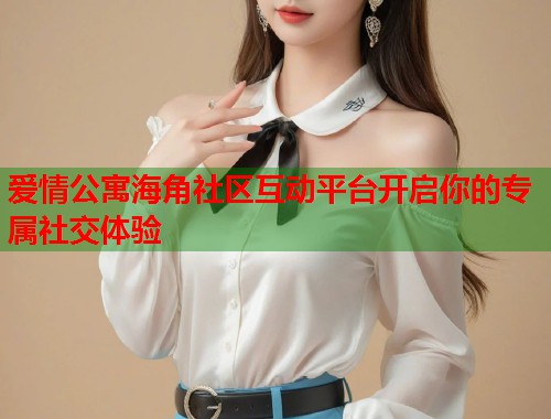爱情公寓海角社区互动平台开启你的专属社交体验