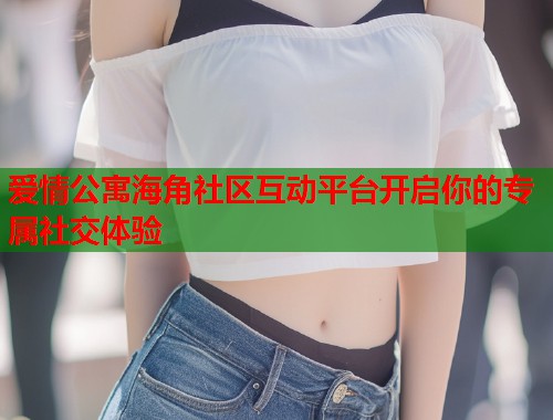 爱情公寓海角社区互动平台开启你的专属社交体验