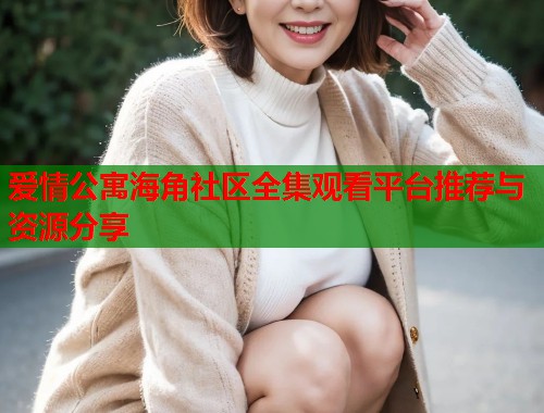 爱情公寓海角社区全集观看平台推荐与资源分享