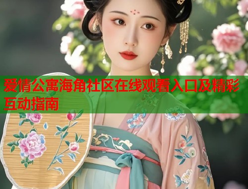 爱情公寓海角社区在线观看入口及精彩互动指南