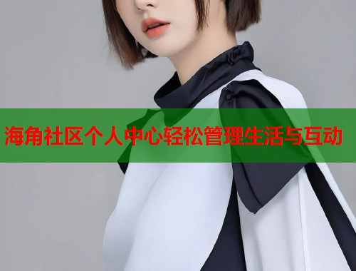 海角社区个人中心轻松管理生活与互动