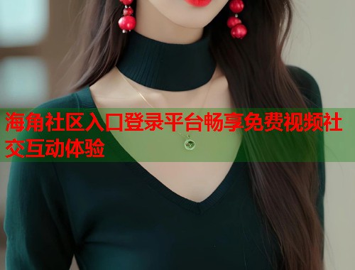海角社区入口登录平台畅享免费视频社交互动体验