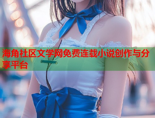 海角社区文学网免费连载小说创作与分享平台
