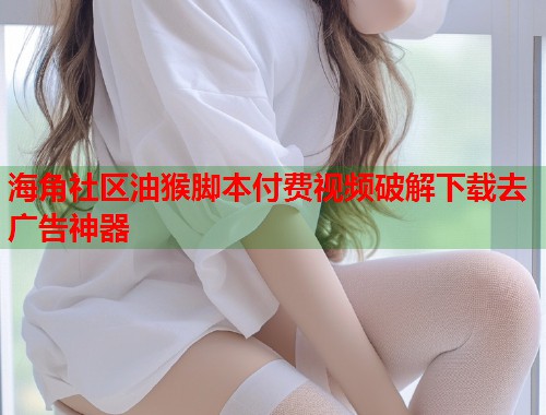 海角社区油猴脚本付费视频破解下载去广告神器