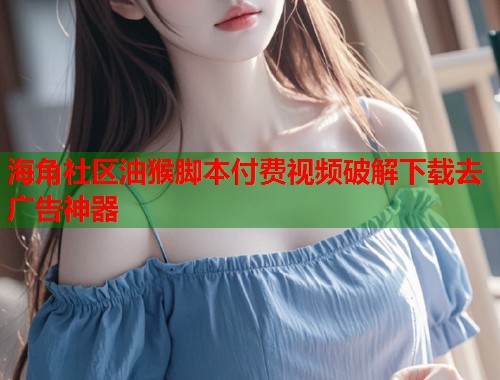 海角社区油猴脚本付费视频破解下载去广告神器