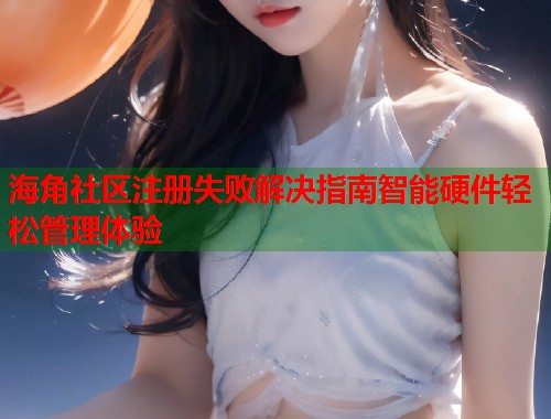海角社区注册失败解决指南智能硬件轻松管理体验