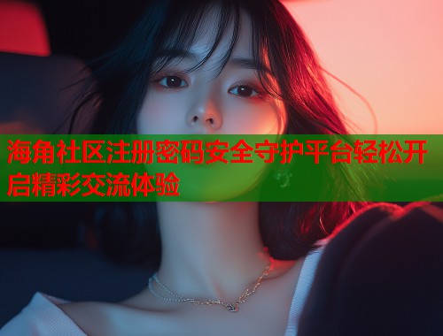 海角社区注册密码安全守护平台轻松开启精彩交流体验