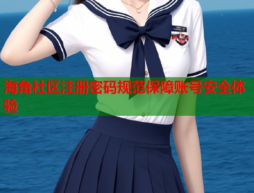 海角社区注册密码规范保障账号安全体验